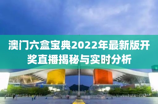 澳门六盒宝典2022年最新版开奖直播揭秘与实时分析