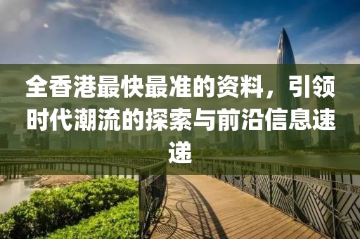 全香港最快最准的资料，引领时代潮流的探索与前沿信息速递