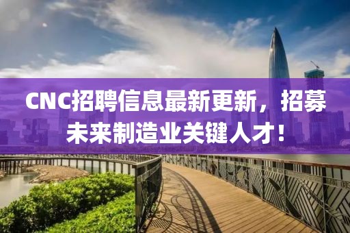 CNC招聘信息最新更新，招募未来制造业关键人才！
