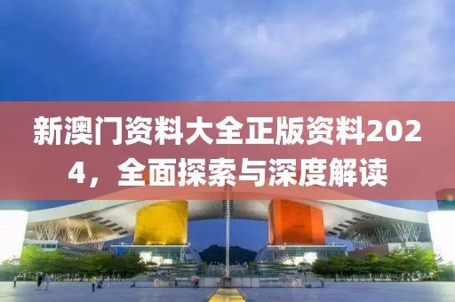 新澳门资料大全正版资料2024，全面探索与深度解读