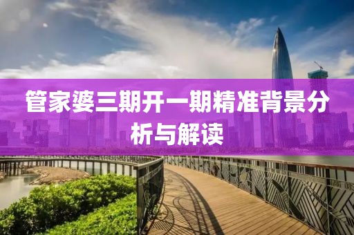 管家婆三期开一期精准背景分析与解读