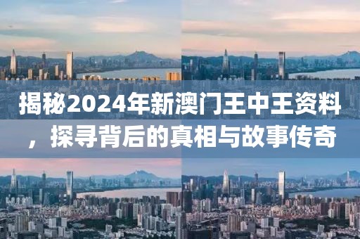 揭秘2024年新澳门王中王资料，探寻背后的真相与故事传奇