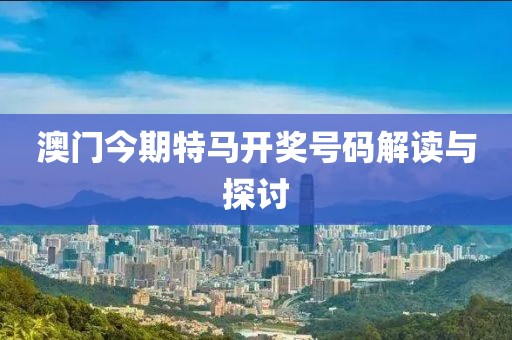 澳门今期特马开奖号码解读与探讨