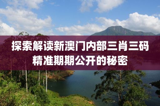 探索解读新澳门内部三肖三码精准期期公开的秘密