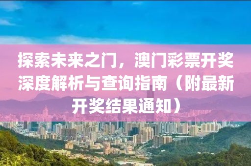 探索未来之门，澳门彩票开奖深度解析与查询指南（附最新开奖结果通知）