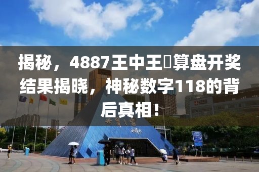 揭秘，4887王中王鉄算盘开奖结果揭晓，神秘数字118的背后真相！