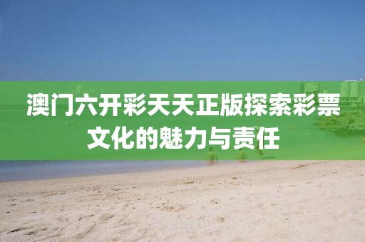 澳门六开彩天天正版探索彩票文化的魅力与责任