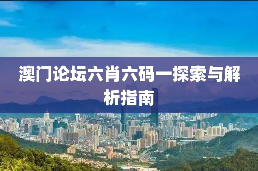 澳门论坛六肖六码一探索与解析指南
