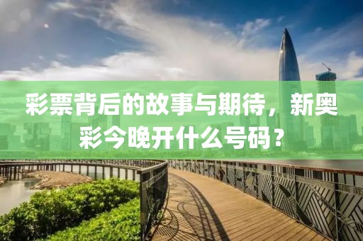 彩票背后的故事与期待，新奥彩今晚开什么号码？
