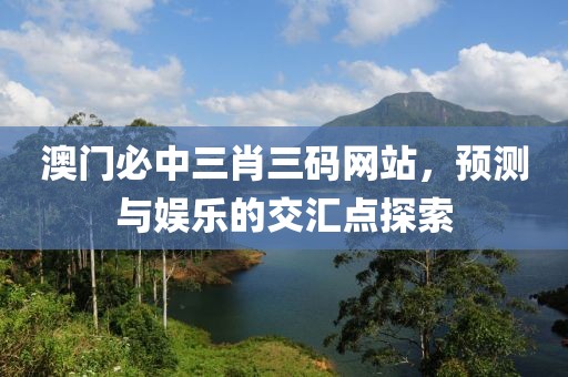 澳门必中三肖三码网站，预测与娱乐的交汇点探索