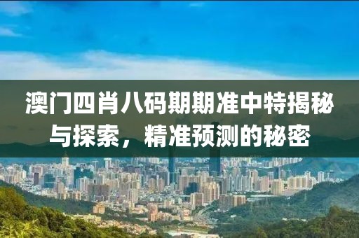 澳门四肖八码期期准中特揭秘与探索，精准预测的秘密