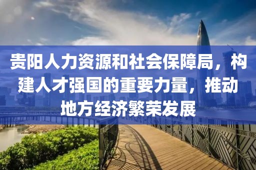 贵阳人力资源和社会保障局，构建人才强国的重要力量，推动地方经济繁荣发展