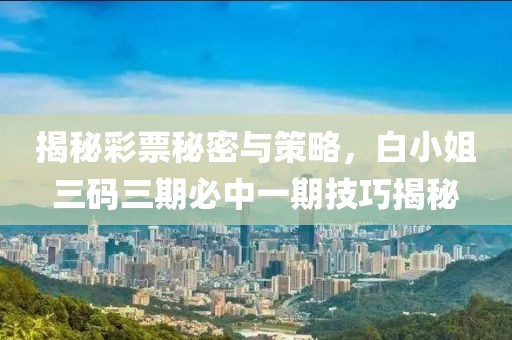 揭秘彩票秘密与策略，白小姐三码三期必中一期技巧揭秘
