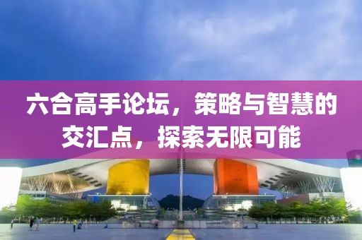 六合高手论坛，策略与智慧的交汇点，探索无限可能
