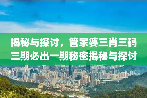 揭秘与探讨，管家婆三肖三码三期必出一期秘密揭秘与探讨