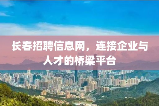 长春招聘信息网，连接企业与人才的桥梁平台