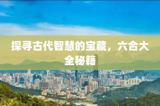 探寻古代智慧的宝藏，六合大全秘籍