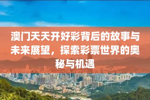 澳门天天开好彩背后的故事与未来展望，探索彩票世界的奥秘与机遇