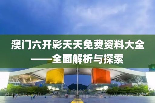 澳门六开彩天天免费资料大全——全面解析与探索