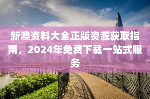 新澳资料大全正版资源获取指南，2024年免费下载一站式服务