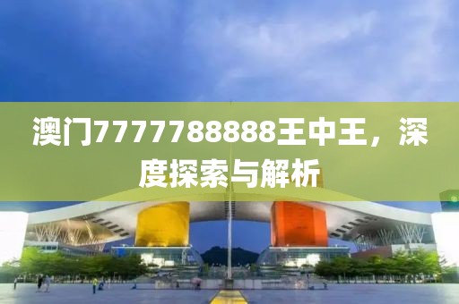 澳门7777788888王中王，深度探索与解析