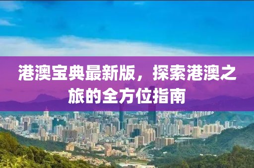 港澳宝典最新版，探索港澳之旅的全方位指南