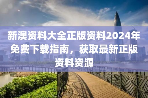 新澳资料大全正版资料2024年免费下载指南，获取最新正版资料资源
