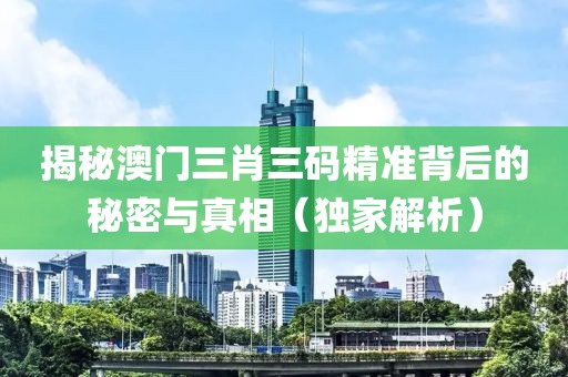 揭秘澳门三肖三码精准背后的秘密与真相（独家解析）