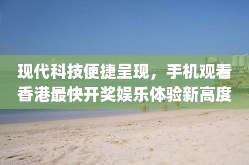 现代科技便捷呈现，手机观看香港最快开奖娱乐体验新高度