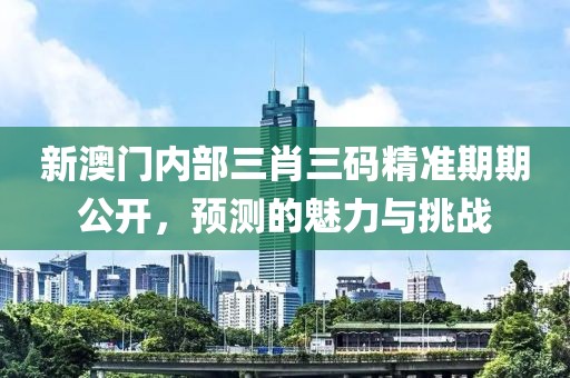 新澳门内部三肖三码精准期期公开，预测的魅力与挑战