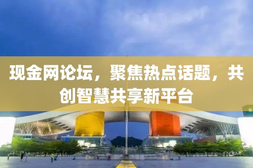 现金网论坛，聚焦热点话题，共创智慧共享新平台