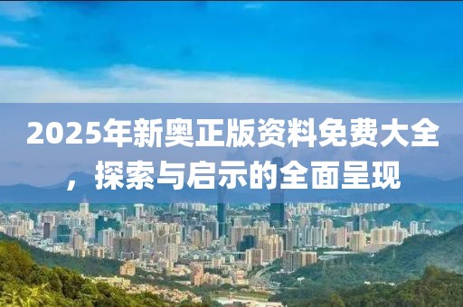 2025年新奥正版资料免费大全，探索与启示的全面呈现