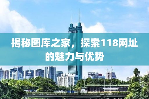 揭秘图库之家，探索118网址的魅力与优势