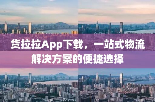 货拉拉App下载，一站式物流解决方案的便捷选择