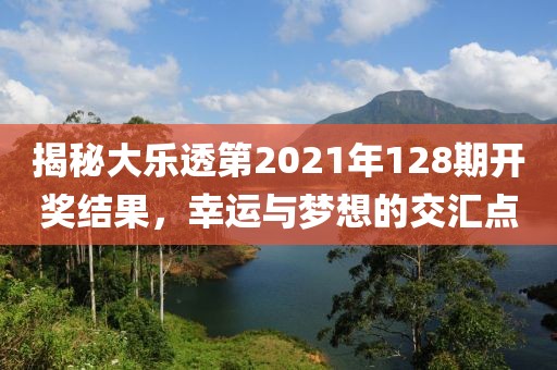 揭秘大乐透第2021年128期开奖结果，幸运与梦想的交汇点