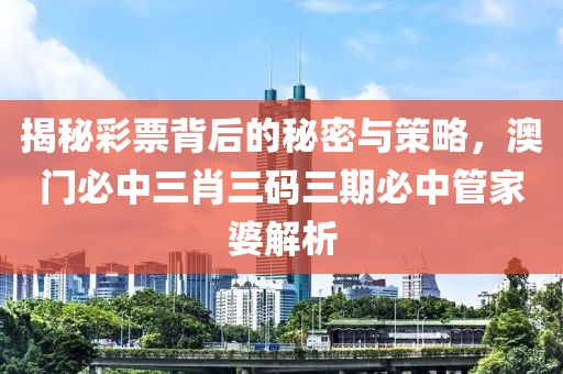 揭秘彩票背后的秘密与策略，澳门必中三肖三码三期必中管家婆解析