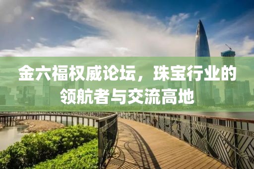 金六福权威论坛，珠宝行业的领航者与交流高地