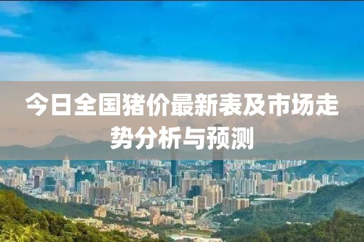 今日全国猪价最新表及市场走势分析与预测