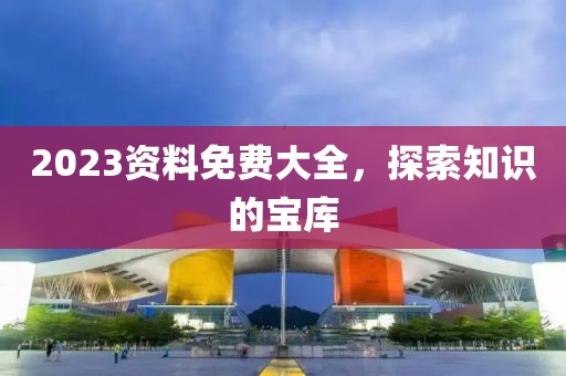 2023资料免费大全，探索知识的宝库