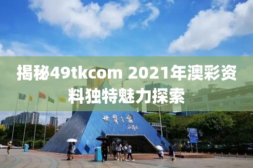 揭秘49tkcom 2021年澳彩资料独特魅力探索