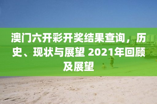 澳门六开彩开奖结果查询，历史、现状与展望 2021年回顾及展望