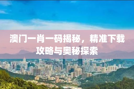 澳门一肖一码揭秘，精准下载攻略与奥秘探索