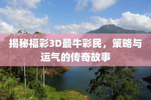 揭秘福彩3D最牛彩民，策略与运气的传奇故事
