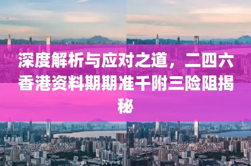 深度解析与应对之道，二四六香港资料期期准千附三险阻揭秘