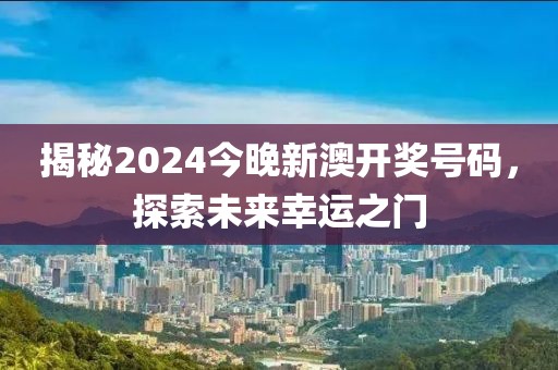 揭秘2024今晚新澳开奖号码，探索未来幸运之门