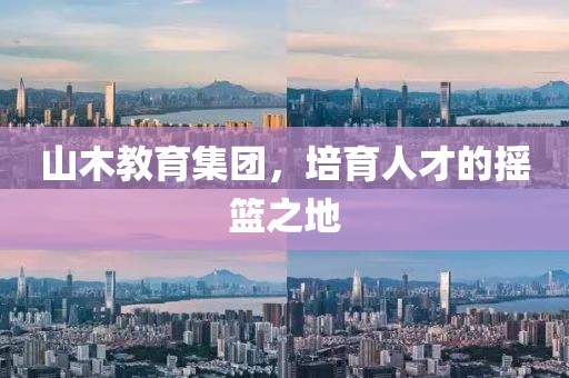 山木教育集团，培育人才的摇篮之地