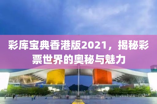 彩库宝典香港版2021，揭秘彩票世界的奥秘与魅力
