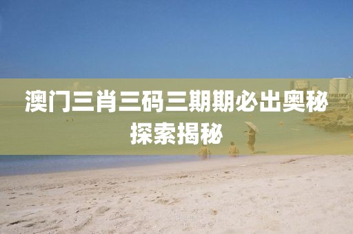 澳门三肖三码三期期必出奥秘探索揭秘