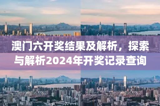 澳门六开奖结果及解析，探索与解析2024年开奖记录查询