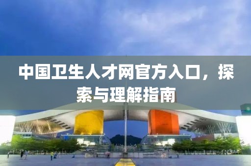 中国卫生人才网官方入口，探索与理解指南